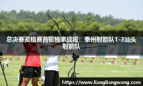 总决赛资格赛首轮独家战报：泰州射箭队1-3汕头射箭队