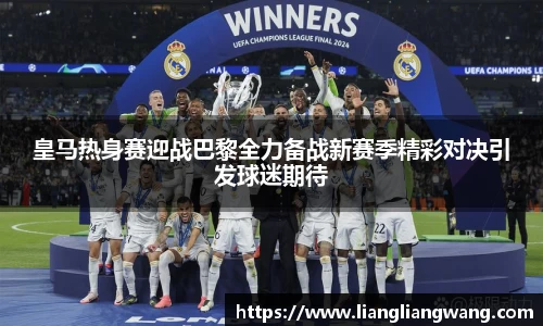 皇马热身赛迎战巴黎全力备战新赛季精彩对决引发球迷期待